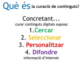 Concretant...
curar continguts digitals suposa:
1.Cercar
2. Seleccionar
3. Personalitzar
4. Difondre
informació d’Internet
Què ésla curació de continguts?
 
