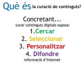 Concretant...
curar continguts digitals suposa:
1.Cercar
2. Seleccionar
3. Personalitzar
4. Difondre
informació d’Internet...
