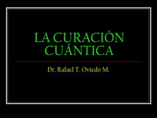 LA CURACIÓN
CUÁNTICA
Dr. Rafael T. Oviedo M.
 