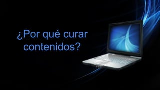 ¿Por qué curar
contenidos?
 