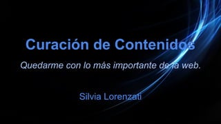 Curación de Contenidos
Quedarme con lo más importante de la web.
Silvia Lorenzati
 