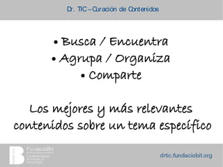 ● Busca / Encuentra
● Agrupa / Organiza
● Comparte
Los mejores y más relevantes
contenidos sobre un tema específico
Dr. TIC –Curación de Contenidos
 