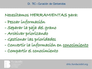 Dr. TIC –Curación de Contenidos
Necesitamos HERRAMIENTAS para:
- Pescar información
- Separar la paja del grano
- Archivar priorizando
- Gestionar las prioridades
- Convertir la información en conocimiento
- Compartir el conocimiento
 
