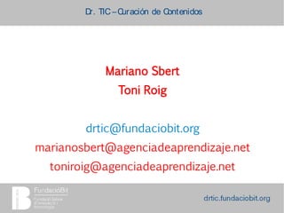 Dr. TIC –Curación de Contenidos
Mariano Sbert
Toni Roig
drtic@fundaciobit.org
marianosbert@agenciadeaprendizaje.net
toniroig@agenciadeaprendizaje.net
 