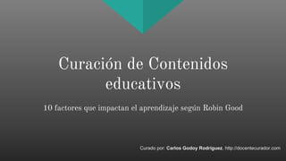 Curación de Contenidos
educativos
10 factores que impactan el aprendizaje según Robin Good
Curado por: Carlos Godoy Rodríguez, http://docentecurador.com
 