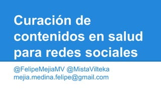 Curación de
contenidos en salud
para redes sociales
@FelipeMejiaMV @MistaVilteka
mejia.medina.felipe@gmail.com
 