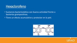 Hexaclorofeno
• Sustancia bacteriostática con buena actividad frente a
bacterias grampositivas.
• Tiene un efecto acumulativo y protector en la piel.
 