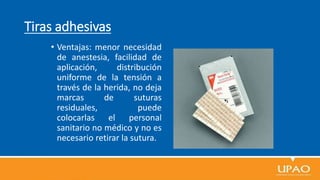 Tiras adhesivas
• Ventajas: menor necesidad
de anestesia, facilidad de
aplicación, distribución
uniforme de la tensión a
través de la herida, no deja
marcas de suturas
residuales, puede
colocarlas el personal
sanitario no médico y no es
necesario retirar la sutura.
 