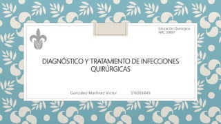 DIAGNÓSTICO Y TRATAMIENTO DE INFECCIONES
QUIRÚRGICAS
González Martínez Victor S16003449
Educación Quirúrgica
NRC 39897
 