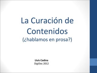 La Curación de
  Contenidos
(¿hablamos en prosa?)


     Lluís Codina
     DigiDoc 2012
 