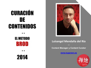 CURACIÓN
DE
CONTENIDOS
··
EL METODO

BROD
··
2014

Luisangel Mendaña del Río
··
Content Manager y Content Curator
www.lugarzen.es

 