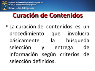 Curación de ContenidosCuración de Contenidos
• La curación de contenidos es un
procedimiento que involucra
básicamente la búsqueda
selección y entrega de
información según criterios de
selección definidos.
 