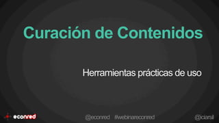 Curación de Contenidos
Herramientas prácticas de uso
@econred #webinareconred @iciarsil
 