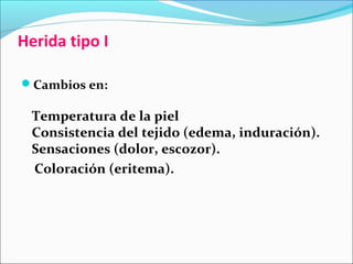 Herida tipo I 
Cambios en: 
Temperatura de la piel 
Consistencia del tejido (edema, induración). 
Sensaciones (dolor, escozor). 
Coloración (eritema). 
 