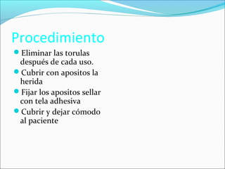 Procedimiento 
Eliminar las torulas 
después de cada uso. 
Cubrir con apositos la 
herida 
Fijar los apositos sellar 
con tela adhesiva 
Cubrir y dejar cómodo 
al paciente 
 