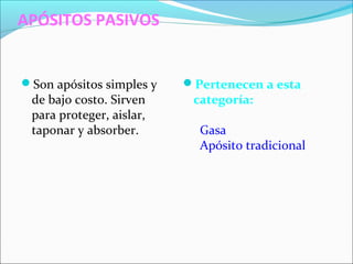 APÓSITOS PASIVOS 
Son apósitos simples y 
de bajo costo. Sirven 
para proteger, aislar, 
taponar y absorber. 
Pertenecen a esta 
categoría: 
Gasa 
Apósito tradicional 
 