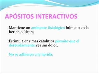 APÓSITOS INTERACTIVOS 
Mantiene un ambiente fisiológico húmedo en la 
herida o úlcera. 
Estimula enzimas catalítica permite que el 
desbridamiento sea sin dolor. 
No se adhieren a la herida. 
 