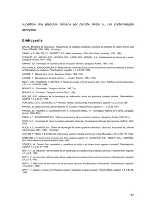 17
superfície dos produtos cárneos por contato direto ou por contaminação
aerógena.
Bibliografia
BRASIL. Ministério da Agricultura. Regulamento de inspeção industrial e sanitária de produtos de origem animal. São
Paulo: SIBAMA, 1968, 346p. (mimeogr.)
CAHILL, V.R., MILLER, J.C., PARRETT, N.A. Meat processing. Ohio: Ohio State University, 1974. 144p.
FORREST, J.C., ABERLE, E.D., HEDRICK, H.B., JUDGE, M.D., MERKEL, R.A. Fundamentos de ciencia de la carne.
Zaragoza: Acribia, 1979. 363p.
GIRARD, J.P. Tecnología de la carne y de los productos cárnicos. Zaragoza: Acribia, 1991. 316p.
HOFMANN, K., MARGGRANDER, K. Reducción del contenido de sal común en productos cárnicos mediante el empleo
de hidrolisados de colágeno. Fleischwirtsch. español, n.1, p.51-58, 1990.
LAWRIE, R. Ciência de la carne. Zaragoza: Acribia, 1984, 310p.
LAWRIE, R. Developments in meat science - I. London: Elsevier, 1984. 255p.
MEAH, M.N., HARRISON, N., DAVIES, A. Nitrate and nitrite in foods and the diet. Food Additives and Contaminants,
v.11, n.4, p.519-532, 1994.
MOHLER, K. El ahumado. Zaragoza: Acribia, 1982, 73p.
MOHLER, K. El curado. Zaragoza: Acribia, 1982. 116p.
MÜLLER, W.D. Influencia de la tecnología de elaboración sobre los productos curados cocidos. Fleischwirtsch,
español, n.1, p.20-21, 1993.
POHLHEIM, L.H.U., MARBURG, E.P. Nitratos, nitritos y nitrosaminas. Fleischwirtsch, español, n.2, p.34-38, 1981
PRÄNDL, O. Observaciones sobre problemas en el curado. Fleischwirtsch, español, n.1, p.22-26, 1981
PRANDL, O., FISCHER, A., SCHIMIDHOFER, T. JURGGEN-SINELL, H. Tecnologia e higiene de la carne. Zaragoza:
Acribia, 1994. 853p.
PRICE, J.F., SCHWEIGERT, B.S. Ciência de la carne y de los productos cárnicos. Zaragoza: Acribia, 1994. 581p.
ROÇA, R.O. Tecnologia da carne e produtos derivados. Botucatu: Faculdade de Ciências Agronômicas, UNESP, 2000.
202p.
ROÇA, R.O., BONASSI, I.A. Temas de tecnologia da carne e produtos derivados. Botucatu: Faculdade de Ciências
Agronômicas. 1981. 129p. (mimeogr.)
SHAHIDI, F. PEGG, R.B. Nitrite-free meat curing systems: Update and review. Food Chemistry, v.43, p.185-191, 1992.
SKIBSTED, L.H. Cured meat products and their oxidative stability. In: JOHNSTON, D.E., KNIGHT, M.K., LEDWARD,
D.A. The Chemistry of Muscle-based Foods, 1992.
VÖSGEN, W. Curado. Son necesarios o superfluos el nitrito o el nitrato como agentes curantes? Fleischwirtsch,
español, n.2, p.25-31, 1993.
WIRTH, F. La reducción y el no empleo de las sustancias de curado en los productos cárnicos. Fleischwirtsch, español,
n.1, p.3-9, 1993.
WIRTH, F. La reducción y el no empleo de las sustancias de curado en los productos cárnicos. Fleischwirtsch, español,
n.1, p.3-9, 1993.
WIRTH, F. Reducción de sal común en los productos cárnicos. Posibilidades y limitaciones. Fleischwirtsch. español,
n.1, p.46-51, 1990.
WIRTH, F. Salado y curado de embutidos cocidos y productos curados cocidos. Fleischwirtsch, español, n.2, p.52-58,
1990.
 