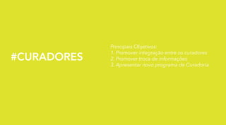 #CURADORES

Principais Objetivos:
1. Promover integração entre os curadores
2. Promover troca de informações
3. Apresentar novo programa de Curadoria

 