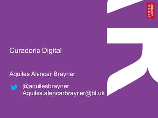 Curadoria Digital
Aquiles Alencar Brayner
@aquilesbrayner
Aquiles.alencarbrayner@bl.uk

 