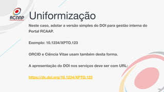 Uniformização
Neste caso, adotar a versão simples do DOI para gestão interna do
Portal RCAAP.
Exemplo: 10.1234/XPTO.123
OR...