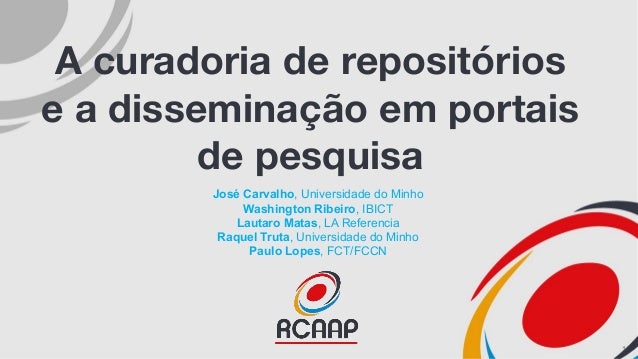 A curadoria de repositórios
e a disseminação em portais
de pesquisa
José Carvalho, Universidade do Minho
Washington Ribeir...