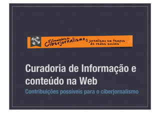 Curadoria de Informação e
conteúdo na Web
Contribuições possíveis para o ciberjornalismo
 