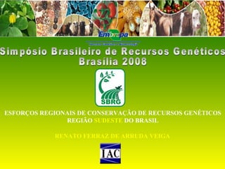 ESFORÇOS REGIONAIS DE CONSERVAÇÃO DE RECURSOS GENÉTICOS
REGIÃO SUDESTE DO BRASIL
RENATO FERRAZ DE ARRUDA VEIGA

 