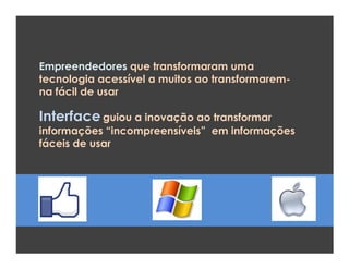 Empreendedores que transformaram uma
tecnologia acessível a muitos ao transformarem-
na fácil de usar

Interface guiou a inovação ao transformar
informações ―incompreensíveis‖ em informações
fáceis de usar
 