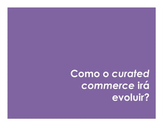 Como o curated
  commerce irá
       evoluir?
 