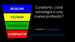 Curaduría: ¿Una
estrategia o una
nueva profesión?
Curated by Jorge Cáceres Ugarte
http://www.scoop.it/t/curaduria-estrategia-emergente
 