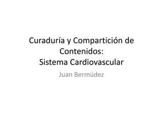 Curaduría y Compartición de
Contenidos:
Sistema Cardiovascular
Juan Bermúdez
 