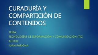 CURADURÍA Y
COMPARTICIÓN DE
CONTENIDOS
TEMA:
TECNOLOGÍAS DE INFORMACIÓN Y COMUNICACIÓN (TIC)
AUTOR:
JUAN PARIONA
 