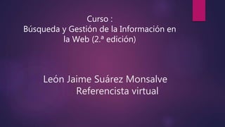 León Jaime Suárez Monsalve
Referencista virtual
Curso :
Búsqueda y Gestión de la Información en
la Web (2.ª edición)
 