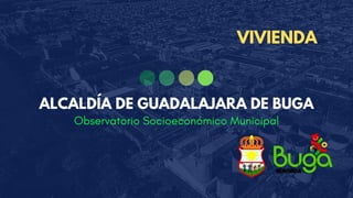 Observatorio Socioeconómico Municipal
ALCALDÍA DE GUADALAJARA DE BUGA
VIVIENDA
 