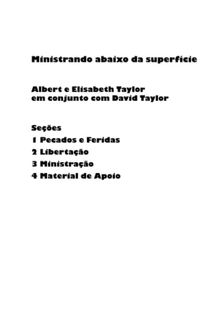Ministrando abaixo da superfície
Albert e Elisabeth Taylor
em conjunto com David Taylor
Seções
1 Pecados e Feridas
2 Libertação
3 Ministração
4 Material de Apoio
 