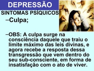 DEPRESSÃO
SINTOMAS PSÍQUICOS
 –Culpa;

 –OBS: A culpa surge na
  consciência daquele que traiu o
  limite máximo das leis divinas, e
  agora recebe a resposta dessa
  transgressão que vem dentro do
  seu sub-consciente, em forma de
  insatisfação com o ato de viver.
 