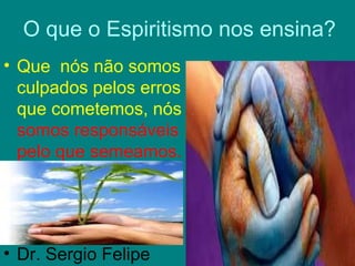 O que o Espiritismo nos ensina?
• Que nós não somos
  culpados pelos erros
  que cometemos, nós
  somos responsáveis
  pelo que semeamos.




• Dr. Sergio Felipe
 