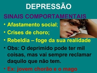 DEPRESSÃO
SINAIS COMPORTAMENTAIS
• Afastamento social;
• Crises de choro;
• Rebeldia – foge da sua realidade
• Obs: O deprimido pode ter mil
  coisas, mas vai sempre reclamar
  daquilo que não tem.
• Ex: jovem chorão e o mago
 