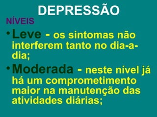 DEPRESSÃO
NÍVEIS
• Leve - os sintomas não
  interferem tanto no dia-a-
  dia;
• Moderada - neste nível já
  há um comprometimento
  maior na manutenção das
  atividades diárias;
 