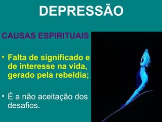 DEPRESSÃO
CAUSAS ESPIRITUAIS

• Falta de significado e
  de interesse na vida,
  gerado pela rebeldia;

• É a não aceitação dos
  desafios.
 