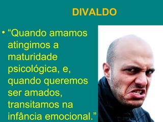 DIVALDO

• “Quando amamos
  atingimos a
  maturidade
  psicológica, e,
  quando queremos
  ser amados,
  transitamos na
  infância emocional.”
 