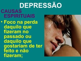 DEPRESSÃO
CAUSAS
  ESPIRITUAIS
• Foco na perda
  daquilo que
  fizeram no
  passado ou
  daquilo que
  gostariam de ter
  feito e não
  fizeram;
 