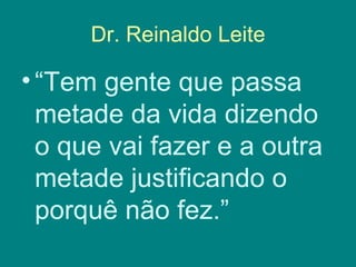 Dr. Reinaldo Leite

• “Tem gente que passa
  metade da vida dizendo
  o que vai fazer e a outra
  metade justificando o
  porquê não fez.”
 