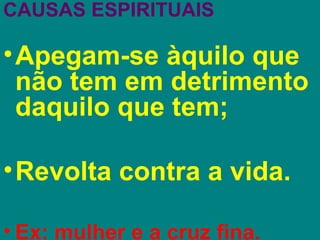 CAUSAS ESPIRITUAIS

• Apegam-se àquilo que
  não tem em detrimento
  daquilo que tem;

• Revolta contra a vida.

• Ex: mulher e a cruz fina.
 
