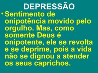 DEPRESSÃO
• Sentimento de
  onipotência movido pelo
  orgulho. Mas, como
  somente Deus é
  onipotente, ele se revolta
  e se deprime, pois a vida
  não se dignou a atender
  os seus caprichos.
 