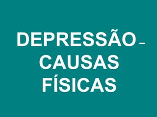 DEPRESSÃO –
  CAUSAS
  FÍSICAS
 