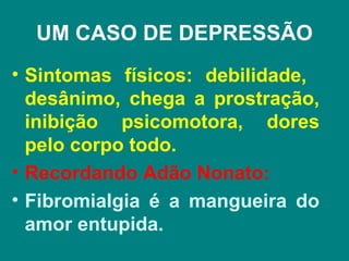 UM CASO DE DEPRESSÃO
• Sintomas físicos: debilidade,
  desânimo, chega a prostração,
  inibição psicomotora, dores
  pelo corpo todo.
• Recordando Adão Nonato:
• Fibromialgia é a mangueira do
  amor entupida.
 