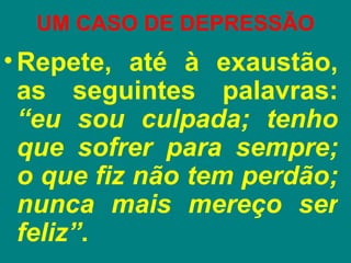 UM CASO DE DEPRESSÃO
• Repete, até à exaustão,
  as seguintes palavras:
  “eu sou culpada; tenho
  que sofrer para sempre;
  o que fiz não tem perdão;
  nunca mais mereço ser
  feliz”.
 