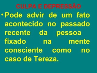 CULPA E DEPRESSÃO
• Pode advir de um fato
  acontecido no passado
  recente da pessoa
  fixado    na    mente
  consciente como no
  caso de Tereza.
 
